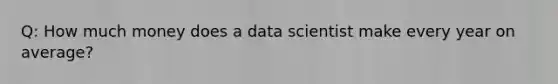 Q: How much money does a data scientist make every year on average?