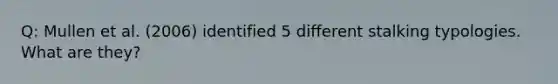 Q: Mullen et al. (2006) identified 5 different stalking typologies. What are they?