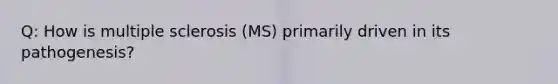 Q: How is multiple sclerosis (MS) primarily driven in its pathogenesis?