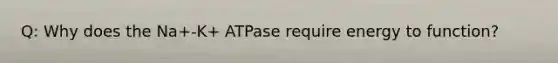 Q: Why does the Na+-K+ ATPase require energy to function?