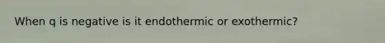 When q is negative is it endothermic or exothermic?