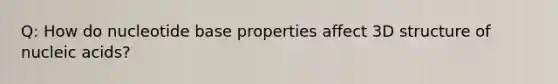 Q: How do nucleotide base properties affect 3D structure of nucleic acids?