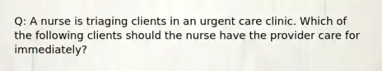 Q: A nurse is triaging clients in an urgent care clinic. Which of the following clients should the nurse have the provider care for immediately?