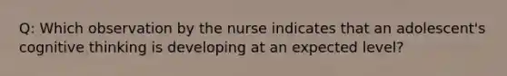 Q: Which observation by the nurse indicates that an adolescent's cognitive thinking is developing at an expected level?