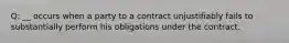 Q: __ occurs when a party to a contract unjustifiably fails to substantially perform his obligations under the contract.