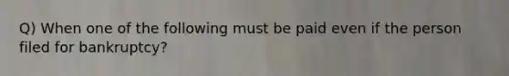 Q) When one of the following must be paid even if the person filed for bankruptcy?