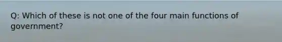 Q: Which of these is not one of the four main functions of government?