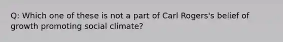 Q: Which one of these is not a part of Carl Rogers's belief of growth promoting social climate?