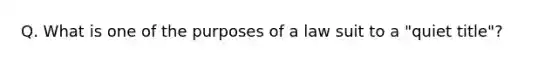 Q. What is one of the purposes of a law suit to a "quiet title"?