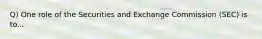 Q) One role of the Securities and Exchange Commission (SEC) is to...