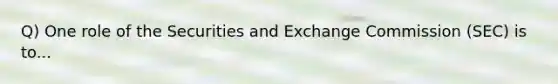 Q) One role of the Securities and Exchange Commission (SEC) is to...