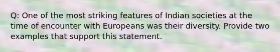 Q: One of the most striking features of Indian societies at the time of encounter with Europeans was their diversity. Provide two examples that support this statement.