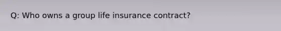 Q: Who owns a group life insurance contract?