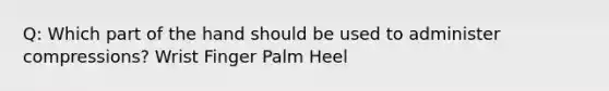 Q: Which part of the hand should be used to administer compressions? Wrist Finger Palm Heel