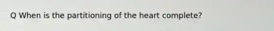 Q When is the partitioning of the heart complete?