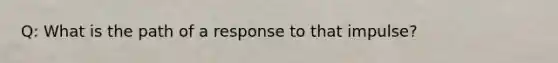 Q: What is the path of a response to that impulse?