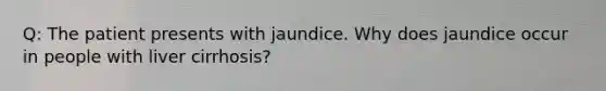 Q: The patient presents with jaundice. Why does jaundice occur in people with liver cirrhosis?