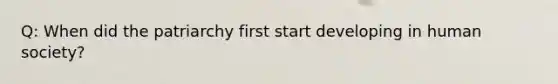 Q: When did the patriarchy first start developing in human society?