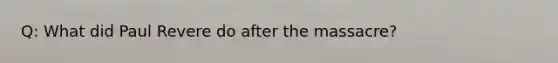 Q: What did Paul Revere do after the massacre?