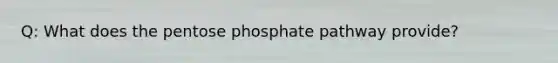 Q: What does the pentose phosphate pathway provide?