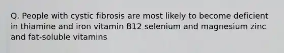 Q. People with cystic fibrosis are most likely to become deficient in thiamine and iron vitamin B12 selenium and magnesium zinc and fat-soluble vitamins