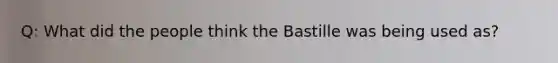 Q: What did the people think the Bastille was being used as?