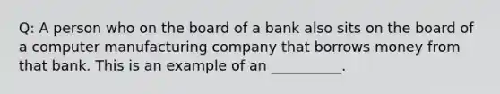 Q: A person who on the board of a bank also sits on the board of a computer manufacturing company that borrows money from that bank. This is an example of an __________.