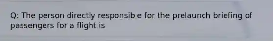 Q: The person directly responsible for the prelaunch briefing of passengers for a flight is