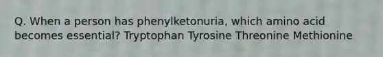 Q. When a person has phenylketonuria, which amino acid becomes essential? Tryptophan Tyrosine Threonine Methionine