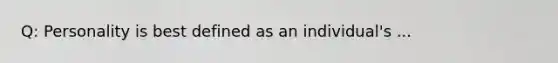 Q: Personality is best defined as an individual's ...