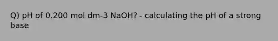 Q) pH of 0.200 mol dm-3 NaOH? - calculating the pH of a strong base