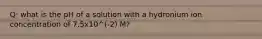 Q: what is the pH of a solution with a hydronium ion concentration of 7.5x10^(-2) M?