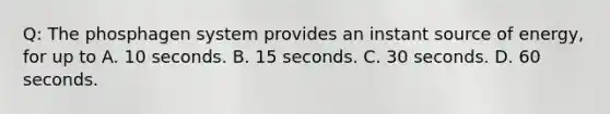 Q: The phosphagen system provides an instant source of energy, for up to A. 10 seconds. B. 15 seconds. C. 30 seconds. D. 60 seconds.