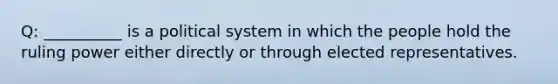 Q: __________ is a political system in which the people hold the ruling power either directly or through elected representatives.