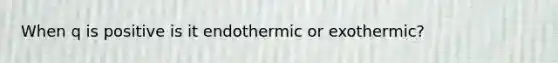 When q is positive is it endothermic or exothermic?