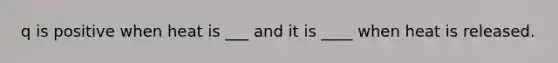 q is positive when heat is ___ and it is ____ when heat is released.