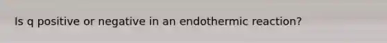 Is q positive or negative in an endothermic reaction?