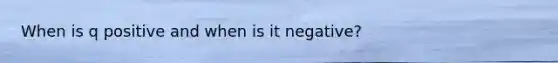 When is q positive and when is it negative?