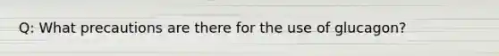 Q: What precautions are there for the use of glucagon?