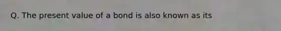 Q. The present value of a bond is also known as its