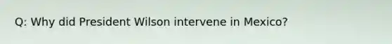 Q: Why did President Wilson intervene in Mexico?
