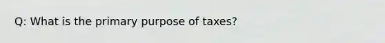 Q: What is the primary purpose of taxes?