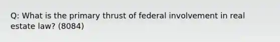 Q: What is the primary thrust of federal involvement in real estate law? (8084)