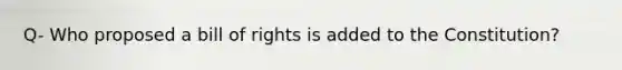 Q- Who proposed a bill of rights is added to the Constitution?