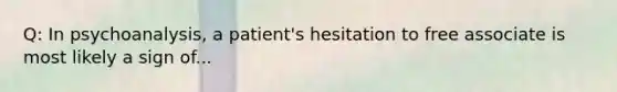 Q: In psychoanalysis, a patient's hesitation to free associate is most likely a sign of...