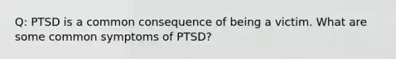 Q: PTSD is a common consequence of being a victim. What are some common symptoms of PTSD?