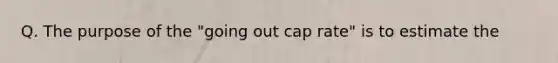 Q. The purpose of the "going out cap rate" is to estimate the