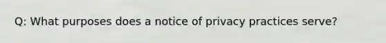 Q: What purposes does a notice of privacy practices serve?