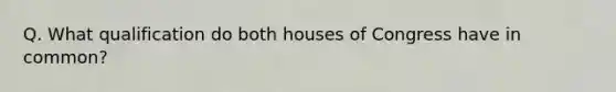 Q. What qualification do both houses of Congress have in common?