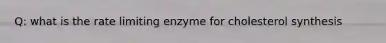 Q: what is the rate limiting enzyme for cholesterol synthesis